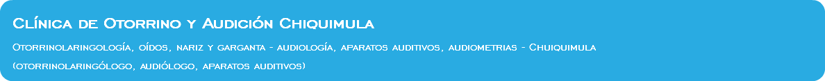 &nbsp;Clínica de Otorrino y Audición Chiquimula Otorrinolaringología, oídos, nariz y garganta - audiología, aparatos auditivos, audiometrias - Chuiquimula (otorrinolaringólogo, audiólogo, aparatos auditivos)